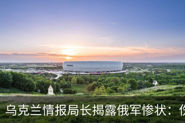 乌克兰情报局长揭露俄军惨状：伤亡人数远超新兵招募，2028年面临终结